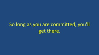 So long as you are committed, you'll
get there.
 
