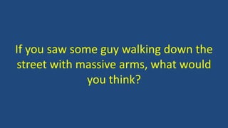 If you saw some guy walking down the
street with massive arms, what would
you think?
 