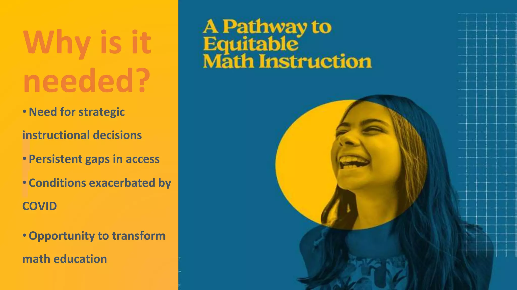12
EdTrustWest.org |
@EdTrustWest
Why is it
needed?
• Need for strategic
instructional decisions
• Persistent gaps in access
• Conditions exacerbated by
COVID
• Opportunity to transform
math education
 
