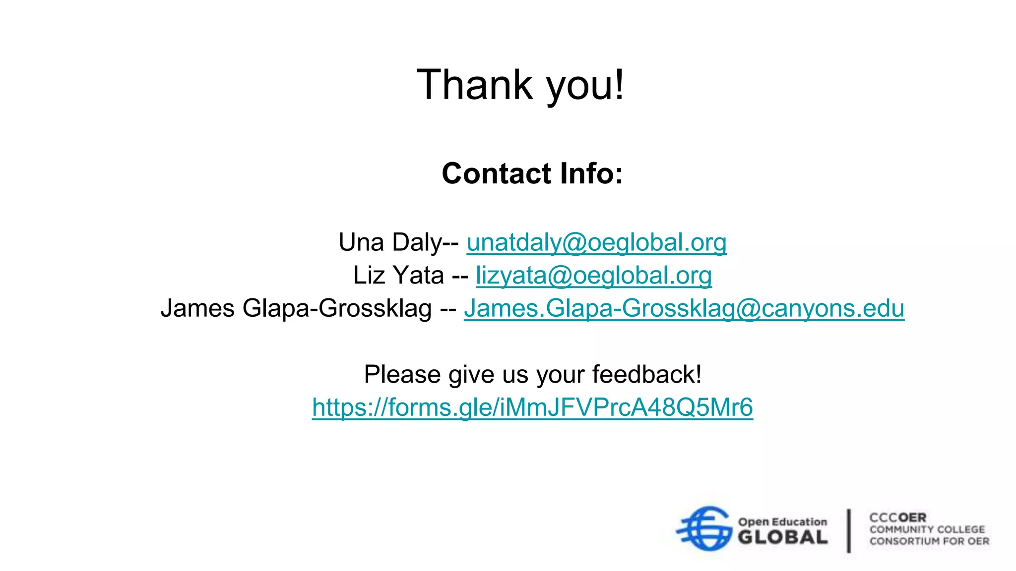 Contact Info:
Una Daly-- unatdaly@oeglobal.org
Liz Yata -- lizyata@oeglobal.org
James Glapa-Grossklag -- James.Glapa-Grossklag@canyons.edu
Please give us your feedback!
https://forms.gle/iMmJFVPrcA48Q5Mr6
Thank you!
 