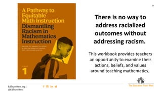28
EdTrustWest.org |
@EdTrustWest
There is no way to
address racialized
outcomes without
addressing racism.
This workbook provides teachers
an opportunity to examine their
actions, beliefs, and values
around teaching mathematics.
 