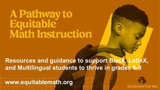 7
EdTrustWest.org |
@EdTrustWest
Resources and guidance to support Black, LatinX,
and Multilingual students to thrive in grades 6-8
www.equitablemath.org
 