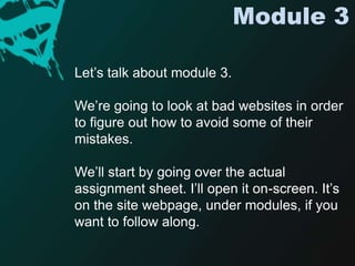 Module 3Let’s talk about module 3.We’re going to look at bad websites in order to figure out how to avoid some of their mistakes. We’ll start by going over the actual assignment sheet. I’ll open it on-screen. It’s on the site webpage, under modules, if you want to follow along.  
