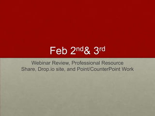 Feb 2nd & 3rd Webinar Review, Professional Resource Share, Drop.io site, and Point/CounterPoint Work 