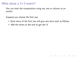 What about a 3 × 3 matrix?
   You can start the computation using any row or column as an
   anchor.

   Suppose you choose the rst row.
       Each entry of the rst row will give one term each as follows.
       Add the terms at the end to get det A.
 