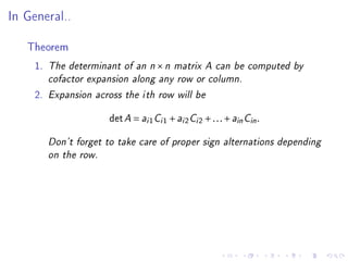 In General..

   Theorem
     1.   The determinant of an n      ×n    matrix A can be computed by

          cofactor expansion along any row or column.

     2.   Expansion across the i th row will be



                        det A = ai 1 Ci 1 + ai 2 Ci 2 + . . . + ain Cin .

          Don't forget to take care of proper sign alternations depending

          on the row.
 