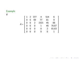 Example
If
                1   2 377 4  514   6
                                        
            
               0   5 69  77 81    9     
                                         
               0   0 2 2321 45   88     
          A=
                                        
                0   0 0   1   45 76.67
                                         
                                        
                0   0 0   0   2 81.63
                                        
                                        
                0   0 0   0   0    1
 