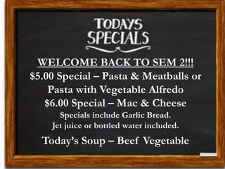WELCOME BACK TO SEM 2!!!
$5.00 Special – Pasta & Meatballs or
Pasta with Vegetable Alfredo
$6.00 Special – Mac & Cheese
Specials include Garlic Bread.
Jet juice or bottled water included.
Today’s Soup – Beef Vegetable
 