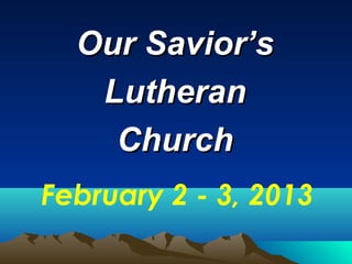 Our Savior’s
   Lutheran
    Church
February 2 - 3, 2013
 