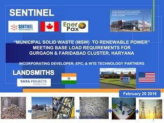 “MUNICIPAL SOLID WASTE (MSW) TO RENEWABLE POWER”
MEETING BASE LOAD REQUIREMENTS FOR
GURGAON & FARIDABAD CLUSTER, HARYANA
INCORPORATING DEVELOPER, EPC, & WTE TECHNOLOGY PARTNERS
February 20 2016
SENTINEL & LANDSMITHS
1
 