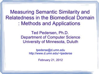 Measuring Semantic Similarity and Relatedness in the Biomedical Domain : Methods and Applications  Ted Pedersen, Ph.D.  Department of Computer Science University of Minnesota, Duluth [email_address] http://www.d.umn.edu/~tpederse February 21, 2012 