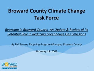 Broward County Climate Change Task ForceRecycling in Broward County:  An Update & Review of its Potential Role in Reducing Greenhouse Gas EmissionsBy Phil Bresee, Recycling Program Manager, Broward CountyFebruary 19, 2009 1 