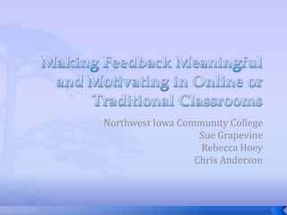 Making Feedback Meaningful and Motivating in Online or Traditional Classrooms Northwest Iowa Community College Sue Grapevine Rebecca Hoey Chris Anderson 