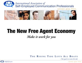International Association of
             Self-Employed Communication Professionals
                                            connect. grow. thrive.




   The New Free Agent Economy
                     Make it work for you




                       The Rising Tide LifTs ALL BoATs
                                              ~ Our goal is to raise the tide
IASECP.com                                                  connect. grow. thrive.
 