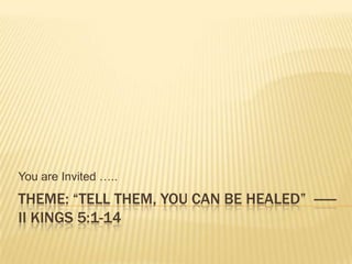 Theme: “Tell Them, You Can Be Healed”  ------II Kings 5:1-14 You are Invited ….. 