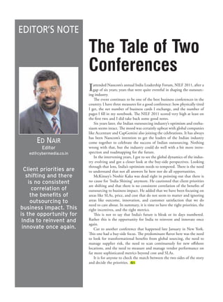 EDITOR’S NOTE
                          The Tale of Two
                          Conferences
                          I  attended Nasscom’s annual India Leadership Forum, NILF 2011, after a
                             gap of six years; years that were quite eventful in shaping the outsourc-
                          ing industry.
                              The event continues to be one of the best business conferences in the
                          country. I have three measures for a good conference: how physically tired
                          I get, the net number of business cards I exchange, and the number of
                          pages I fill in my notebook. The NILF 2011 scored very high at least on
                          the first two and I did take back some good notes.
                              Six years later, the Indian outsourcing industry’s optimism and enthu-
                          siasm seems intact. The mood was certainly upbeat with global companies
                          like Accenture and CapGemini also joining the celebrations. It has always

      ED NAIR             has been Nasscom’s intention to get the leaders of the Indian industry
                          come together to celebrate the success of Indian outsourcing. Nothing
         Editor           wrong with that, but the industry could do well with a bit more intro-
   ed@cybermedia.co.in    spection and roadmapping for the future.
                              In the intervening years, I got to see the global dynamics of the indus-
                          try evolving and got a closer look at the buy-side perspectives. Looking
                          through that lens, India’s optimism needs to tempered. There is the need
  Client priorities are   to understand that not all answers lie here nor do all opportunities.
   shifting and there         McKinsey’s Noshir Kaka was dead right in pointing out that there is
    is no consistent      no cause for ‘India Shining’ anymore. He cautioned that client priorities
                          are shifting and that there is no consistent correlation of the benefits of
      correlation of      outsourcing to business impact. He added that we have been focusing on
     the beneﬁts of       areas like SLAs, price, and cost that do not seem to matter and ignoring
     outsourcing to       areas like outcome, innovation, and customer satisfaction that we do
                          need to care about. In summary, it is time to have the right priorities, the
business impact. This     right incentives, and the right metrics.
is the opportunity for        This is not to say that India’s future is bleak or its days numbered.
 India to reinvent and    Rather this is the opportunity for India to reinvent and innovate once
                          again.
 innovate once again.         Cut to another conference that happened late January in New York.
                          This one had a buy-side focus. The predominant flavor here was the need
                          to look for transformational benefits from global sourcing, the need to
                          manage supplier risk, the need to scan continuously for new offshore
                          locations, and the need to measure and manage vendor performance on
                          far more sophisticated metrics beyond cost and SLAs.
                              It is for anyone to check the match between the two sides of the story
                          and decide the priorities. .GS
 