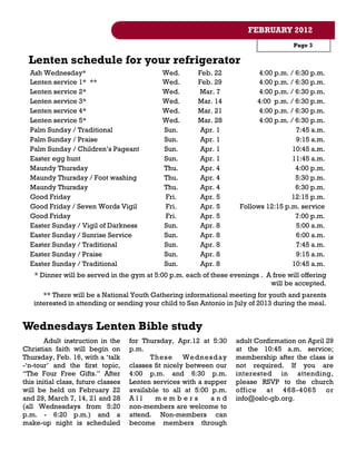 FEBRUARY 2012
                                                                                        Page 3

  Lenten schedule for your refrigerator
  Ash Wednesday*                               Wed.       Feb. 22            4:00 p.m. / 6:30 p.m.
  Lenten service 1* **                         Wed.       Feb. 29            4:00 p.m. / 6:30 p.m.
  Lenten service 2*                            Wed.       Mar. 7             4:00 p.m. / 6:30 p.m.
  Lenten service 3*                            Wed.       Mar. 14           4:00 p.m. / 6:30 p.m.
  Lenten service 4*                            Wed.       Mar. 21            4:00 p.m. / 6:30 p.m.
  Lenten service 5*                            Wed.       Mar. 28            4:00 p.m. / 6:30 p.m.
  Palm Sunday / Traditional                    Sun.        Apr. 1                        7:45 a.m.
  Palm Sunday / Praise                         Sun.        Apr. 1                        9:15 a.m.
  Palm Sunday / Children‟s Pageant             Sun.        Apr. 1                       10:45 a.m.
  Easter egg hunt                              Sun.        Apr. 1                       11:45 a.m.
  Maundy Thursday                              Thu.        Apr. 4                        4:00 p.m.
  Maundy Thursday / Foot washing               Thu.        Apr. 4                        5:30 p.m.
  Maundy Thursday                              Thu.        Apr. 4                        6:30 p.m.
  Good Friday                                  Fri.        Apr. 5                      12:15 p.m.
  Good Friday / Seven Words Vigil              Fri.        Apr. 5      Follows 12:15 p.m. service
  Good Friday                                  Fri.        Apr. 5                        7:00 p.m.
  Easter Sunday / Vigil of Darkness            Sun.        Apr. 8                        5:00 a.m.
  Easter Sunday / Sunrise Service              Sun.        Apr. 8                        6:00 a.m.
  Easter Sunday / Traditional                  Sun.        Apr. 8                        7:45 a.m.
  Easter Sunday / Praise                       Sun.        Apr. 8                        9:15 a.m.
  Easter Sunday / Traditional                  Sun.        Apr. 8                       10:45 a.m.
    * Dinner will be served in the gym at 5:00 p.m. each of these evenings . A free will offering
                                                                              will be accepted.
      ** There will be a National Youth Gathering informational meeting for youth and parents
   interested in attending or sending your child to San Antonio in July of 2013 during the meal.


Wednesdays Lenten Bible study
        Adult instruction in the     for Thursday, Apr.12 at 5:30     adult Confirmation on April 29
Christian faith will begin on        p.m.                             at the 10:45 a.m. service;
Thursday, Feb. 16, with a „talk            Th es e Wed nes d ay       membership after the class is
-„n-tour‟ and the first topic,       classes fit nicely between our   not required. If you are
“The Four Free Gifts.” After         4:00 p.m. and 6:30 p.m.          interested in attending,
this initial class, future classes   Lenten services with a supper    please RSVP to the church
will be held on February 22          available to all at 5:00 p.m.    office at 468 -4065 or
and 29, March 7, 14, 21 and 28       All     members          and     info@oslc-gb.org.
(all Wednesdays from 5:20            non-members are welcome to
p.m. - 6:20 p.m.) and a              attend. Non-members can
make-up night is scheduled           become members through
 