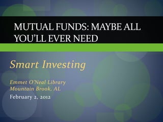 Smart Investing
Emmet O’Neal Library
Mountain Brook, AL
February 2, 2012
MUTUAL FUNDS: MAYBE ALL
YOU’LL EVER NEED
 