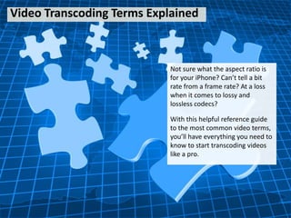 Video Transcoding Terms Explained



                            Not sure what the aspect ratio is
                            for your iPhone? Can’t tell a bit
                            rate from a frame rate? At a loss
                            when it comes to lossy and
                            lossless codecs?

                            With this helpful reference guide
                            to the most common video terms,
                            you’ll have everything you need to
                            know to start transcoding videos
                            like a pro.
 