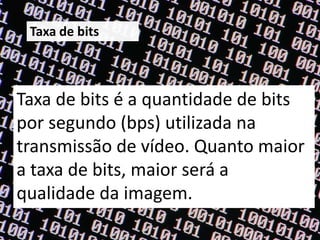 Taxa de bits



Taxa de bits é a quantidade de bits
por segundo (bps) utilizada na
transmissão de vídeo. Quanto maior
a taxa de bits, maior será a
qualidade da imagem.
 