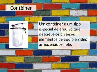Contêiner

            Um contêiner é um tipo
            especial de arquivo que
            descreve os diversos
            elementos de áudio e vídeo
            armazenados nele.
 