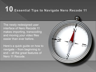 The newly redesigned user
interface of Nero Recode 11
makes importing, transcoding
and moving your video files
easier than ever before.

Here’s a quick guide on how to
navigate – from beginning to
end – all the great features of
Nero 11 Recode.
 