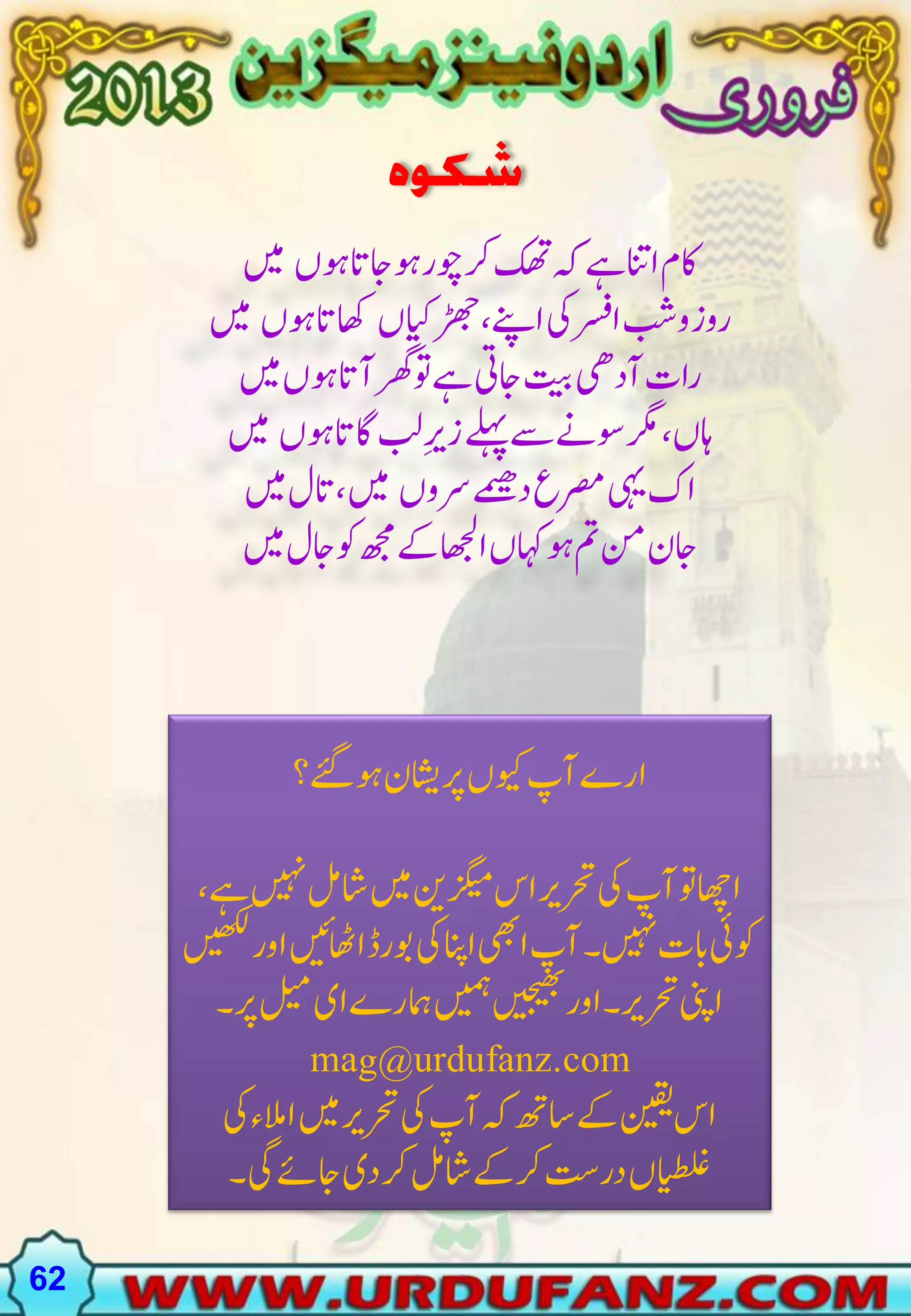 ‫شکوہ‬
‫اکماانتےہہککھترکوچروہاجاتوہں ںیم‬
‫روزوبشارسفیکاےنپ،ڑھجایکں اھکاتوہں ںیم‬
‫راتٓادیھتیباجیتےہوترھگٓااتوہںںیم‬
‫اہں،رگموسےنےسےلہپزریِبلاگاتوہں ںیم‬
‫اکیہیرصمعدےمیھرسوں ںیم،اتلںیم‬
‫اجننممتوہاہکںااھجلےکھجموکاجلںیم‬

‫ارےٓاپویکںرپاشینوہےئگ؟‬
‫ااھچوتٓاپیکرحتریاسزگیمنیںیماشلمںیہنےہ،‬
‫وکیئابتںیہن۔ٓاپایھباانپیکوبرڈااھٹںیئاورںیھکل‬
‫اینپرحتری۔اورںیجیھبںیمہامہرےایلیمرپ۔‬
‫‪mag@urdufanz.com‬‬
‫اسنیقیےکاسھتہکٓاپیکرحتریںیماالمءیک‬
‫ایطلغںدرتسرکےکاشلمرکدیاجےئیگ۔‬
‫26‬

 