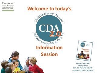 Welcome to today’s




   Information
     Session
                          Please download
                            a copy of the
                      CDA 2.0 Transition Guide
                     at cdacouncil.org/cda2013
 
