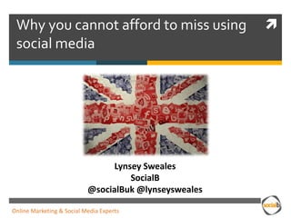 Why you cannot afford to miss using                   
 social media




                                 Lynsey Sweales
                                     SocialB
                           @socialBuk @lynseysweales

Online Marketing & Social Media Experts
 
