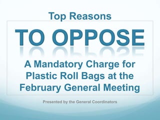 Top Reasons

A Mandatory Charge for
Plastic Roll Bags at the
February General Meeting
Presented by the General Coordinators

 