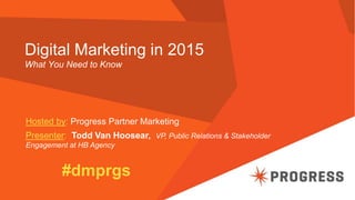 Digital Marketing in 2015
What You Need to Know
Hosted by: Progress Partner Marketing
Presenter: Todd Van Hoosear, VP, Public Relations & Stakeholder
Engagement at HB Agency
#dmprgs
 