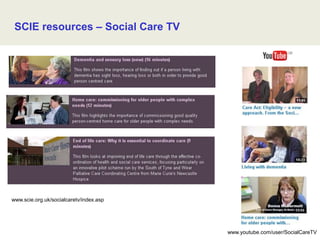 SCIE resources – Social Care TV
www.scie.org.uk/socialcaretv/index.asp
www.youtube.com/user/SocialCareTV
 