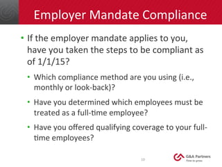 10	
  
Employer	
  Mandate	
  Compliance	
  
•  If	
  the	
  employer	
  mandate	
  applies	
  to	
  you,	
  
have	
  you	...