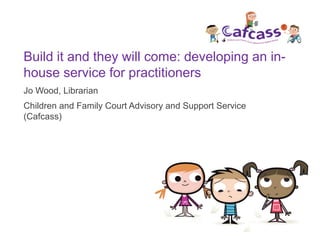 Build it and they will come: developing an in-
house service for practitioners
Jo Wood, Librarian
Children and Family Cour...