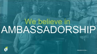 We believe in
AMBASSADORSHIP
PRESENTATION I
 
