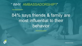 84% says friends & family are
most influential to their
behavior
“ WHY AMBASSADORSHIP?”
PRESENTATION I
 