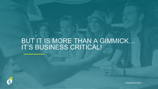 BUT IT IS MORE THAN A GIMMICK…
IT’S BUSINESS CRITICAL!
PRESENTATION I
 