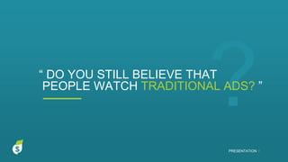 “ DO YOU STILL BELIEVE THAT
PEOPLE WATCH TRADITIONAL ADS? ”
PRESENTATION I
 