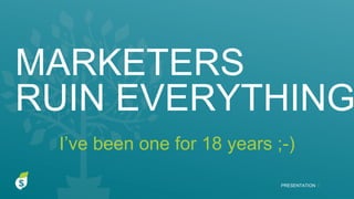 MARKETERS
RUIN EVERYTHING
PRESENTATION I
I’ve been one for 18 years ;-)
 