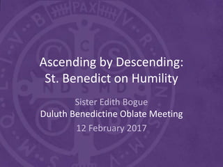 Ascending by Descending:
St. Benedict on Humility
Sister Edith Bogue
Duluth Benedictine Oblate Meeting
12 February 2017
 