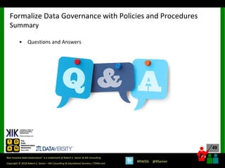 49
49
Copyright © 2018 Robert S. Seiner – KIK Consulting & Educational Services / TDAN.com
Non-Invasive Data Governance™ is a trademark of Robert S. Seiner & KIK Consulting
#RWDG @RSeiner
• Questions and Answers
Formalize Data Governance with Policies and Procedures
Summary
 