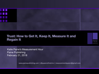 Katie Paine’s Measurement Hour
Paine Publishing
February 21, 2018
www.painepublishing.com | @queenofmetrics | measurementqueen@gmail.com
Trust: How to Get It, Keep It, Measure It and
Regain It
 