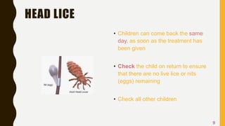 HEAD LICE
• Children can come back the same
day, as soon as the treatment has
been given
• Check the child on return to ensure
that there are no live lice or nits
(eggs) remaining
• Check all other children
9
 