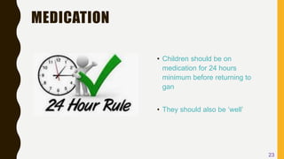 MEDICATION
• Children should be on
medication for 24 hours
minimum before returning to
gan
• They should also be ‘well’
23
 