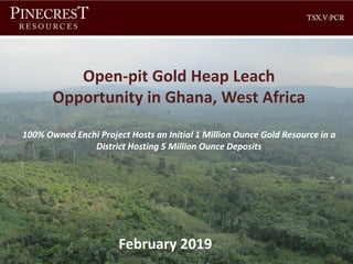 Corporate Presentation
Open-pit Gold Heap Leach
Opportunity in Ghana, West Africa
February 2019
100% Owned Enchi Project Hosts an Initial 1 Million Ounce Gold Resource in a
District Hosting 5 Million Ounce Deposits
 