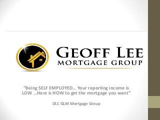 “Being SELF EMPLOYED… Your reporting income is
LOW …Here is HOW to get the mortgage you want”
DLC GLM Mortgage Group

 