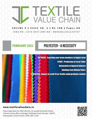 POLYESTER - A NECESSITY
FEBRUARY 2021
www.textilevaluechain.in
V O L U M E 9 | I S S U E N O . 2 | R S 1 0 0 | P a g e s 6 0
I S S N N O : 2 2 7 8 - 8 9 7 2 | R N I N O : M A H E N G / 2 0 1 2 / 4 3 7 0 7
Postal registration No. MNE/346/2021-23, posted at Mumbai Patrika
Channel sorting office, Pantnagar, Ghatkopar( East), Mumbai - 400075
Posting date is end of month ( 29th/ 30th / 31st )
HR FOCUS : Coaching your team members to higher level
HR FOCUS : Coaching your team members to higher level
STUDY : Production of Local Tailor
STUDY : Production of Local Tailor
Automation in Apparel Industry
Automation in Apparel Industry
Clothing from Bhimal Fibers
Clothing from Bhimal Fibers
EDUCATION : Impact of covid 19 on Textile undergraduate student
EDUCATION : Impact of covid 19 on Textile undergraduate student
 