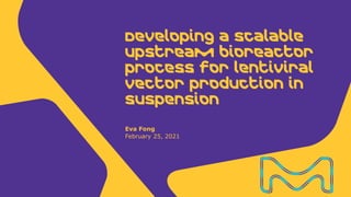 Eva Fong
February 25, 2021
Developing a scalable
upstream bioreactor
process for lentiviral
vector production in
suspension
 