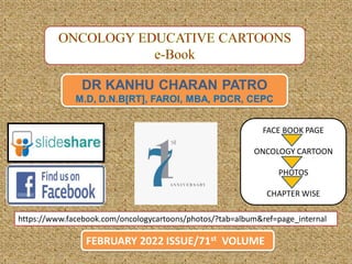 DR KANHU CHARAN PATRO
M.D, D.N.B[RT], FAROI, MBA, PDCR, CEPC
FEBRUARY 2022 ISSUE/71st VOLUME
https://www.facebook.com/oncologycartoons/photos/?tab=album&ref=page_internal
FACE BOOK PAGE
ONCOLOGY CARTOON
PHOTOS
CHAPTER WISE
 