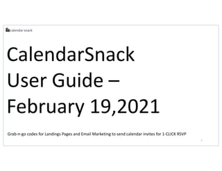 CalendarSnack
User Guide –
February 19,2021
1
Grab-n-go codes for Landings Pages and Email Marketing to send calendar invites for 1-CLICK RSVP
 